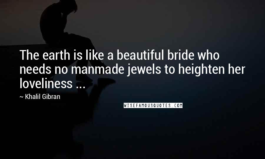 Khalil Gibran Quotes: The earth is like a beautiful bride who needs no manmade jewels to heighten her loveliness ...