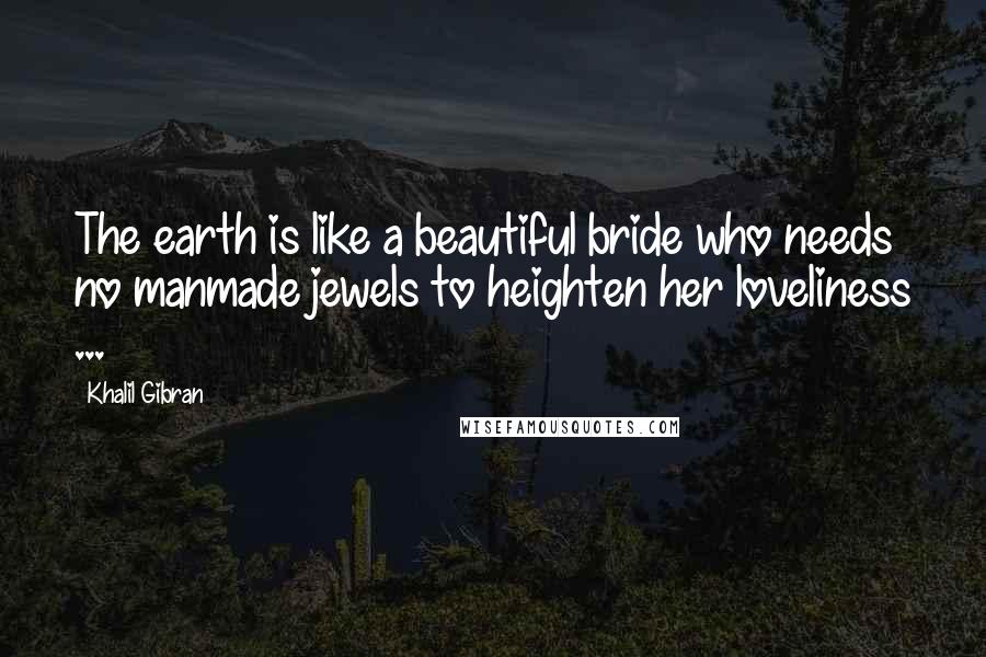 Khalil Gibran Quotes: The earth is like a beautiful bride who needs no manmade jewels to heighten her loveliness ...