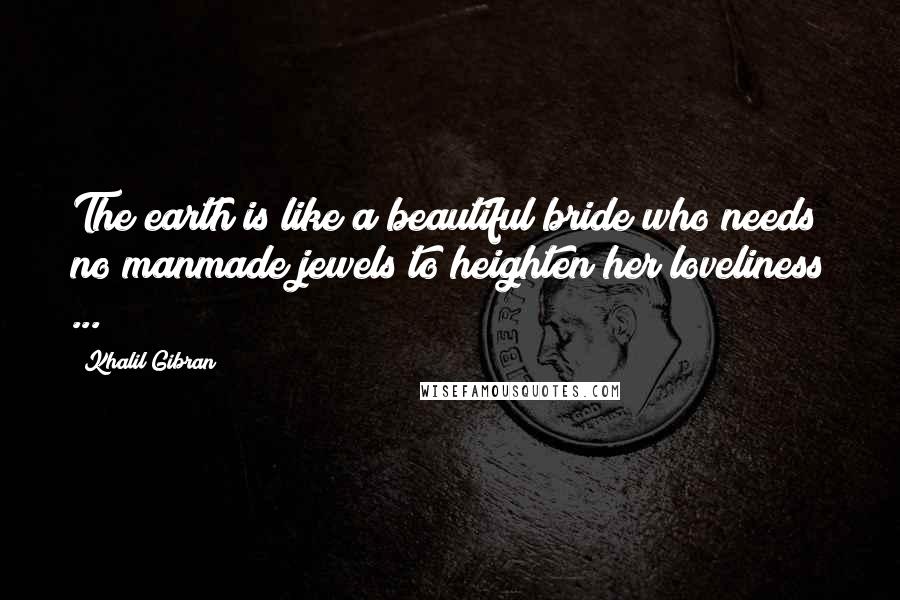 Khalil Gibran Quotes: The earth is like a beautiful bride who needs no manmade jewels to heighten her loveliness ...