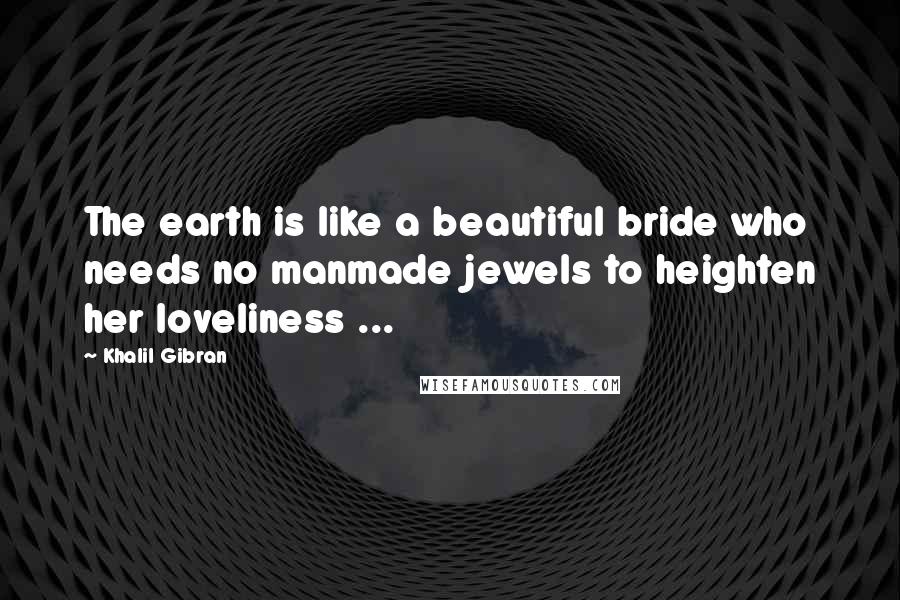 Khalil Gibran Quotes: The earth is like a beautiful bride who needs no manmade jewels to heighten her loveliness ...