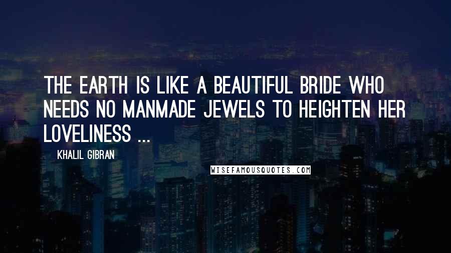 Khalil Gibran Quotes: The earth is like a beautiful bride who needs no manmade jewels to heighten her loveliness ...
