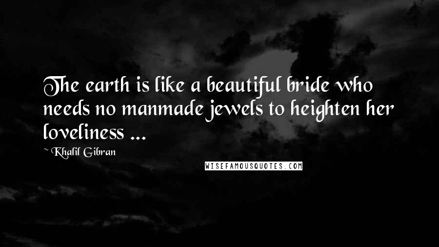 Khalil Gibran Quotes: The earth is like a beautiful bride who needs no manmade jewels to heighten her loveliness ...