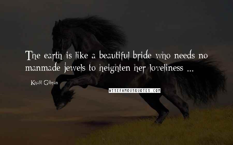 Khalil Gibran Quotes: The earth is like a beautiful bride who needs no manmade jewels to heighten her loveliness ...