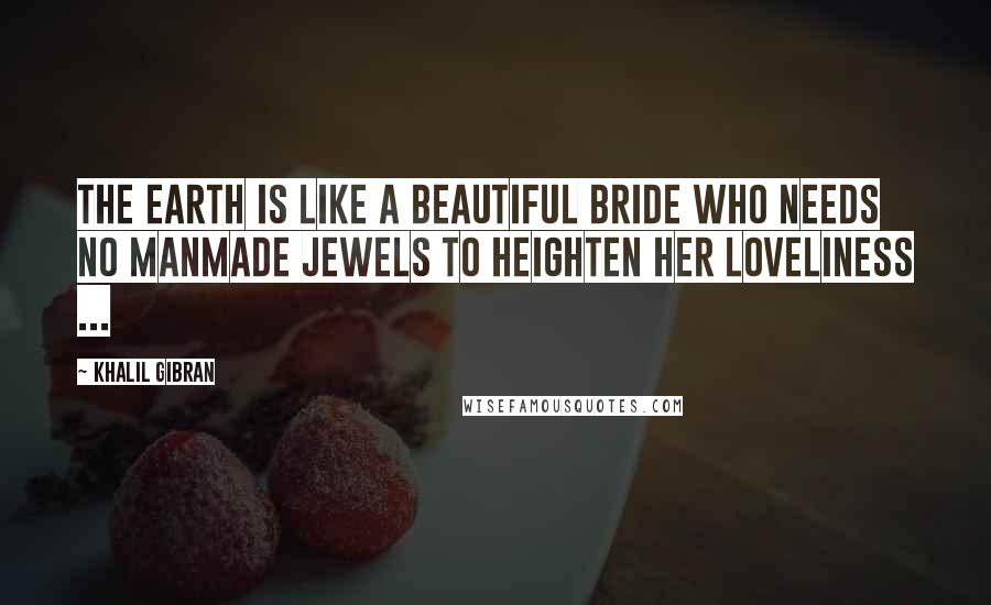 Khalil Gibran Quotes: The earth is like a beautiful bride who needs no manmade jewels to heighten her loveliness ...