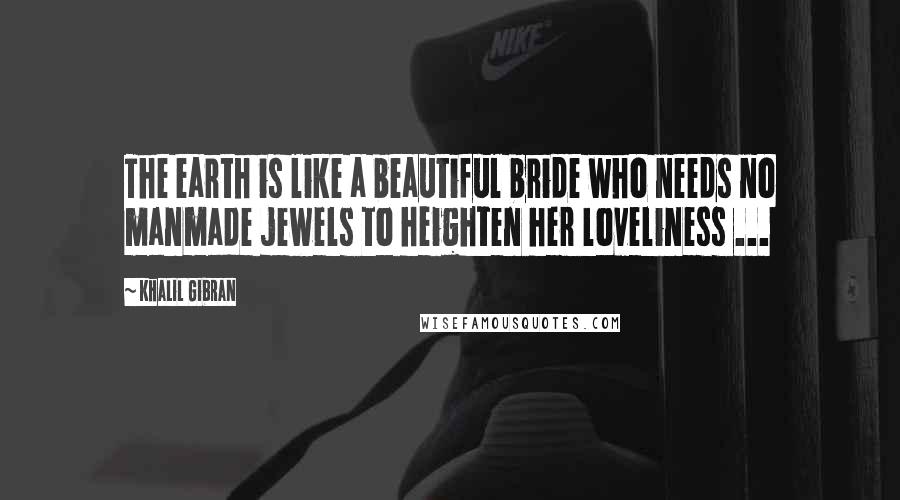 Khalil Gibran Quotes: The earth is like a beautiful bride who needs no manmade jewels to heighten her loveliness ...