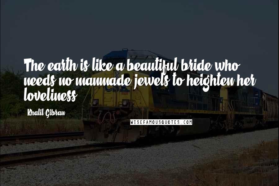 Khalil Gibran Quotes: The earth is like a beautiful bride who needs no manmade jewels to heighten her loveliness ...