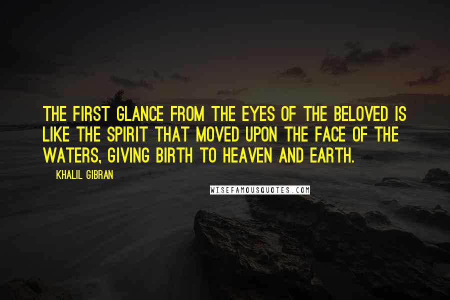 Khalil Gibran Quotes: The first glance from the eyes of the beloved is like the spirit that moved upon the face of the waters, giving birth to heaven and earth.