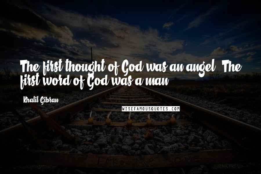 Khalil Gibran Quotes: The first thought of God was an angel. The first word of God was a man