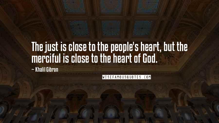 Khalil Gibran Quotes: The just is close to the people's heart, but the merciful is close to the heart of God.