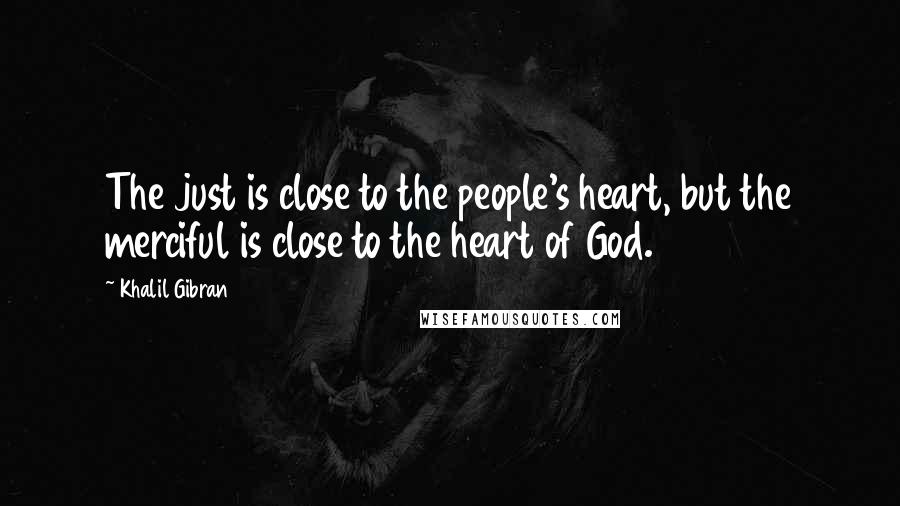 Khalil Gibran Quotes: The just is close to the people's heart, but the merciful is close to the heart of God.