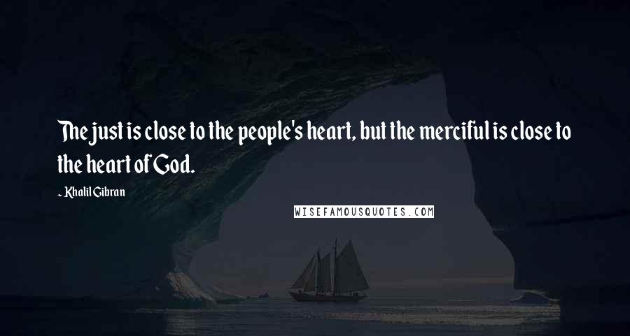 Khalil Gibran Quotes: The just is close to the people's heart, but the merciful is close to the heart of God.