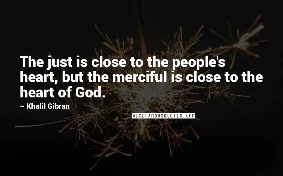 Khalil Gibran Quotes: The just is close to the people's heart, but the merciful is close to the heart of God.