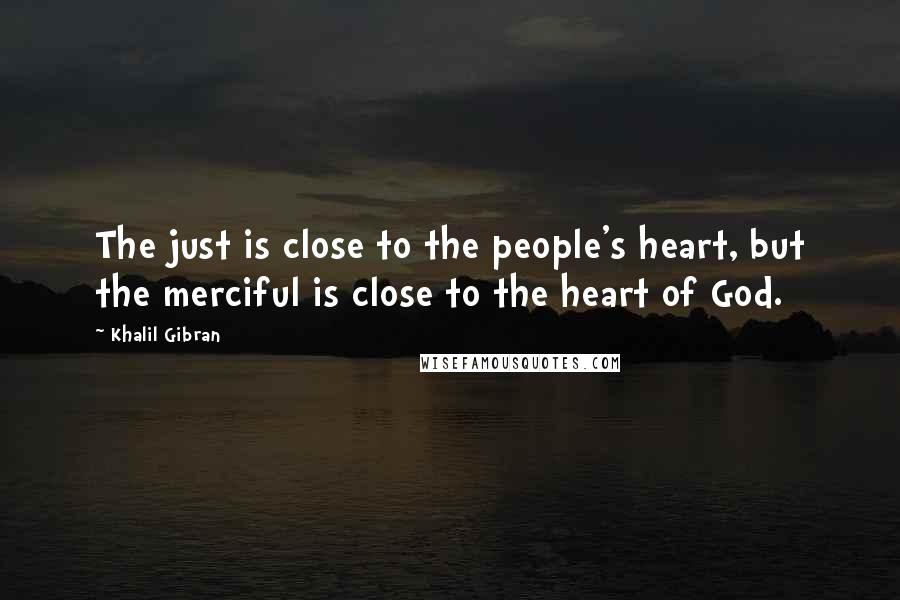 Khalil Gibran Quotes: The just is close to the people's heart, but the merciful is close to the heart of God.