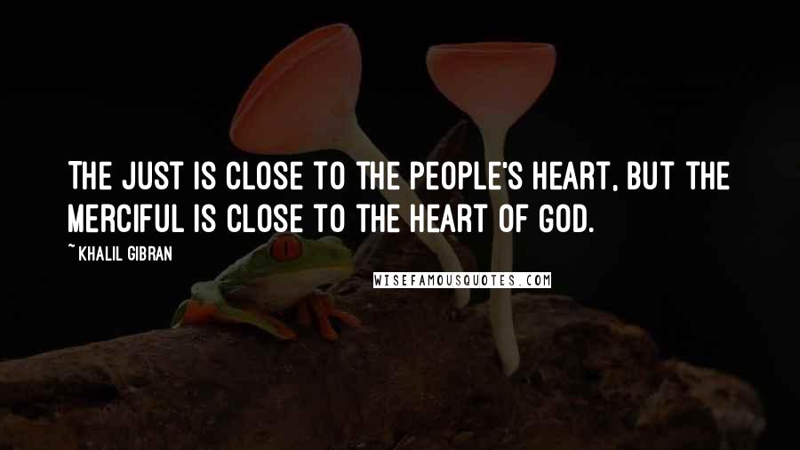 Khalil Gibran Quotes: The just is close to the people's heart, but the merciful is close to the heart of God.