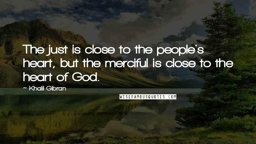 Khalil Gibran Quotes: The just is close to the people's heart, but the merciful is close to the heart of God.