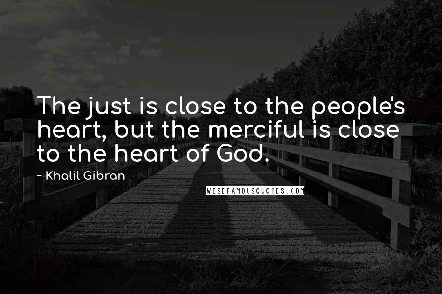 Khalil Gibran Quotes: The just is close to the people's heart, but the merciful is close to the heart of God.