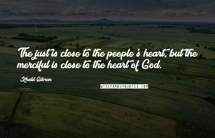 Khalil Gibran Quotes: The just is close to the people's heart, but the merciful is close to the heart of God.