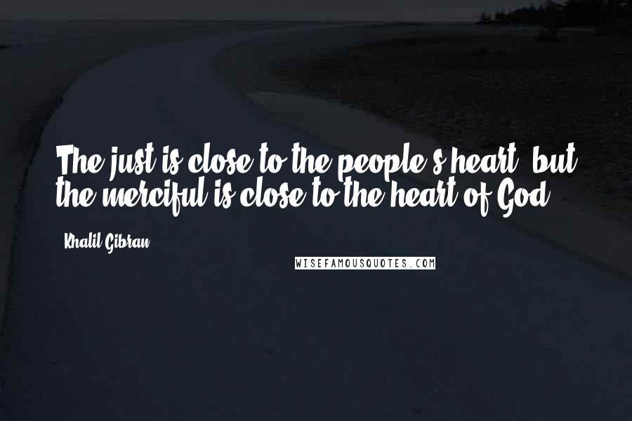 Khalil Gibran Quotes: The just is close to the people's heart, but the merciful is close to the heart of God.