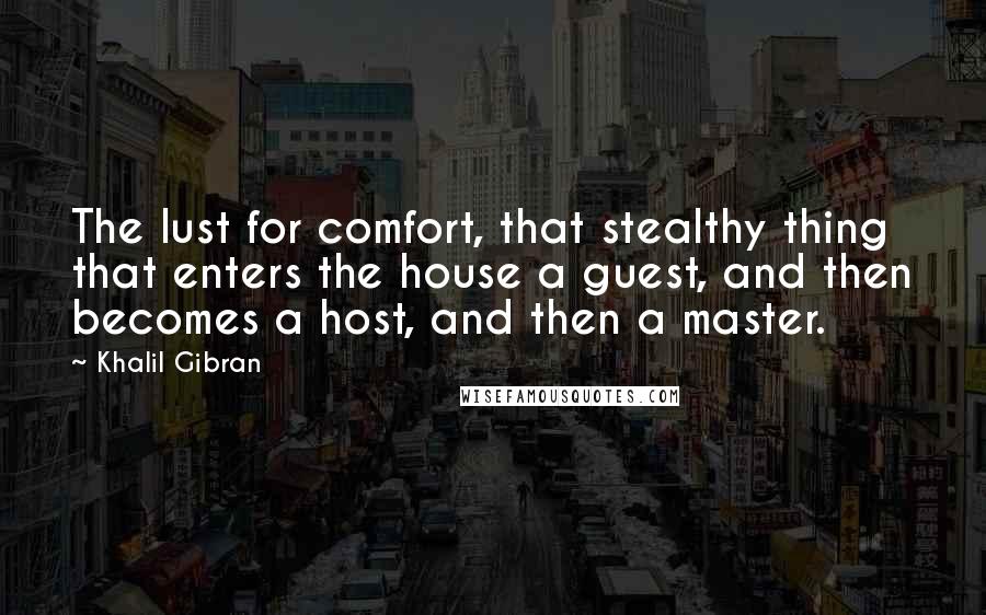 Khalil Gibran Quotes: The lust for comfort, that stealthy thing that enters the house a guest, and then becomes a host, and then a master.