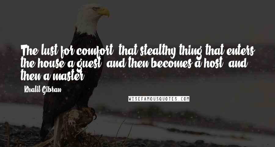 Khalil Gibran Quotes: The lust for comfort, that stealthy thing that enters the house a guest, and then becomes a host, and then a master.