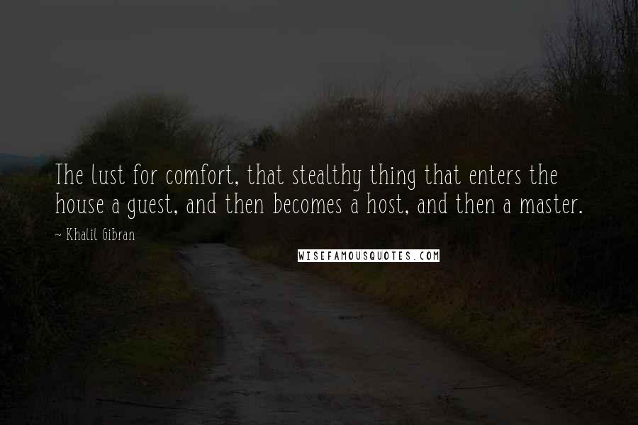 Khalil Gibran Quotes: The lust for comfort, that stealthy thing that enters the house a guest, and then becomes a host, and then a master.