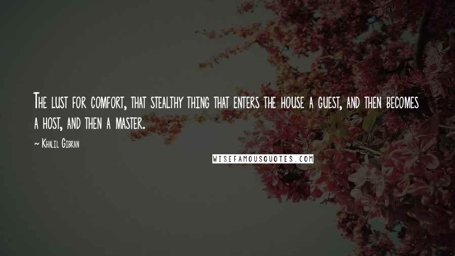 Khalil Gibran Quotes: The lust for comfort, that stealthy thing that enters the house a guest, and then becomes a host, and then a master.