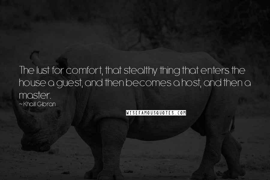 Khalil Gibran Quotes: The lust for comfort, that stealthy thing that enters the house a guest, and then becomes a host, and then a master.