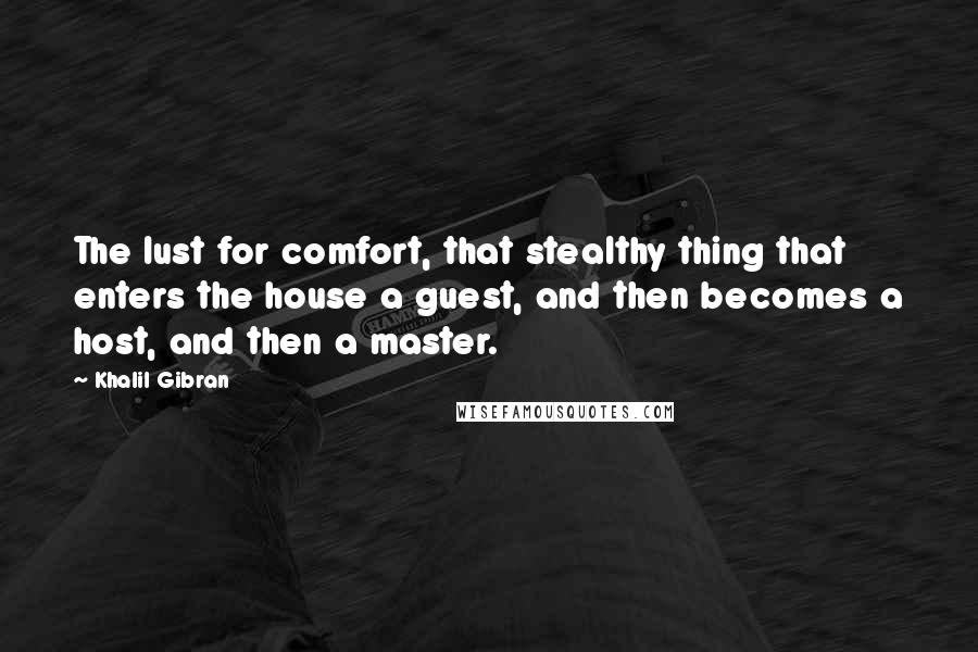 Khalil Gibran Quotes: The lust for comfort, that stealthy thing that enters the house a guest, and then becomes a host, and then a master.