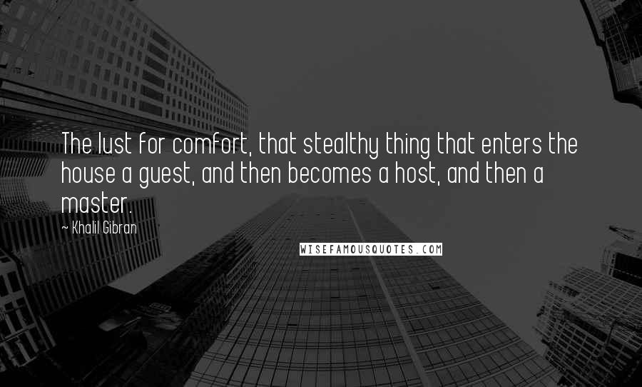 Khalil Gibran Quotes: The lust for comfort, that stealthy thing that enters the house a guest, and then becomes a host, and then a master.