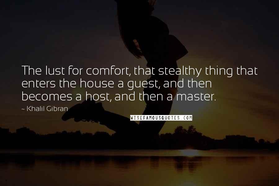 Khalil Gibran Quotes: The lust for comfort, that stealthy thing that enters the house a guest, and then becomes a host, and then a master.