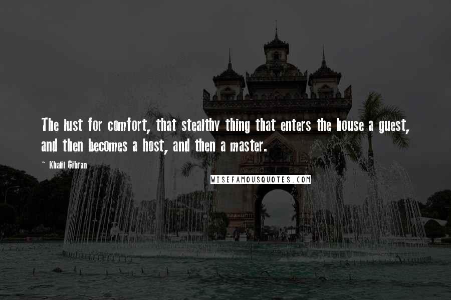 Khalil Gibran Quotes: The lust for comfort, that stealthy thing that enters the house a guest, and then becomes a host, and then a master.