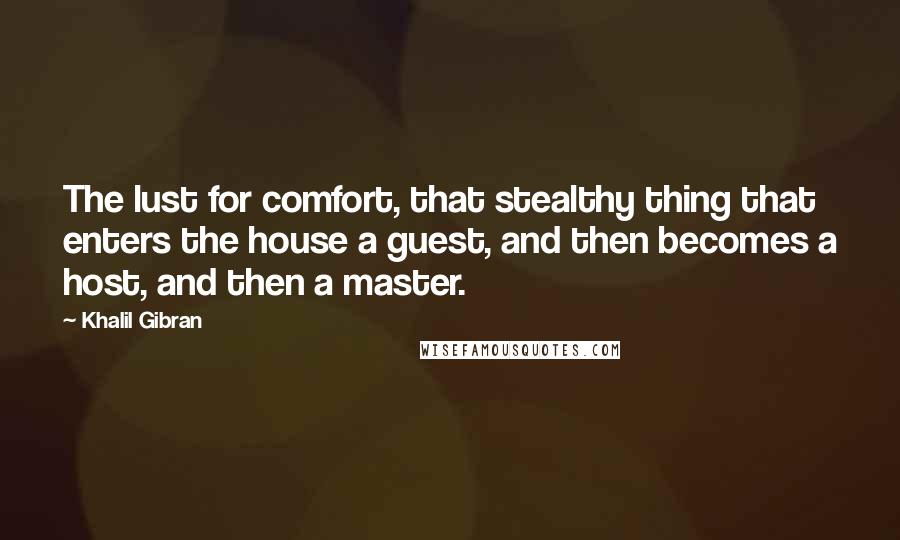 Khalil Gibran Quotes: The lust for comfort, that stealthy thing that enters the house a guest, and then becomes a host, and then a master.