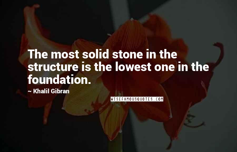 Khalil Gibran Quotes: The most solid stone in the structure is the lowest one in the foundation.