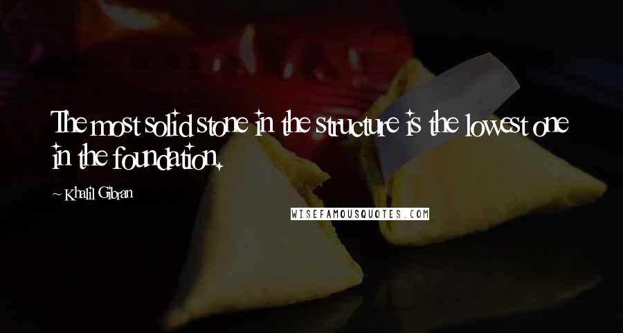 Khalil Gibran Quotes: The most solid stone in the structure is the lowest one in the foundation.