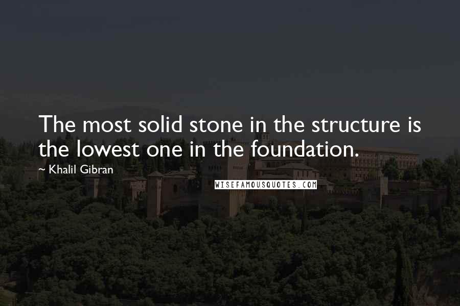 Khalil Gibran Quotes: The most solid stone in the structure is the lowest one in the foundation.