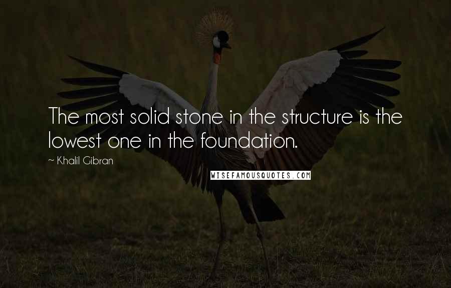 Khalil Gibran Quotes: The most solid stone in the structure is the lowest one in the foundation.