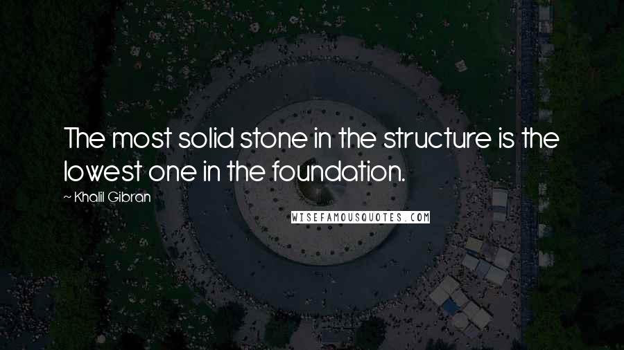 Khalil Gibran Quotes: The most solid stone in the structure is the lowest one in the foundation.