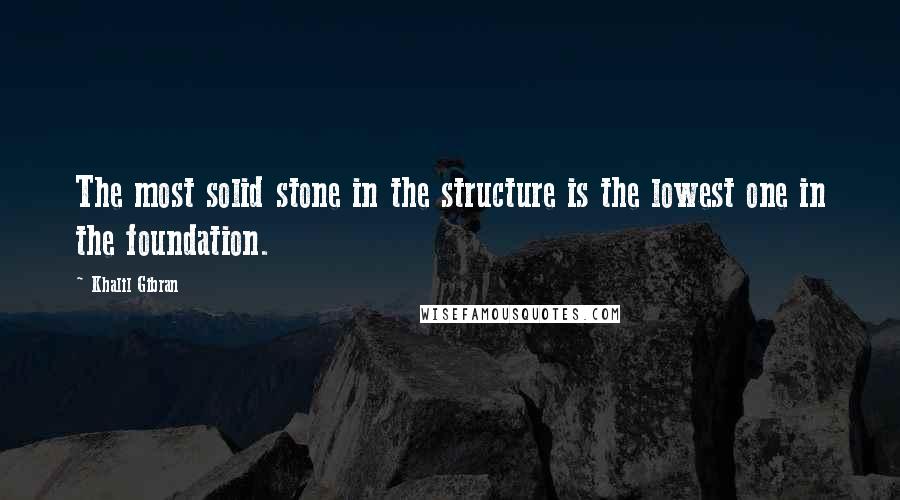 Khalil Gibran Quotes: The most solid stone in the structure is the lowest one in the foundation.
