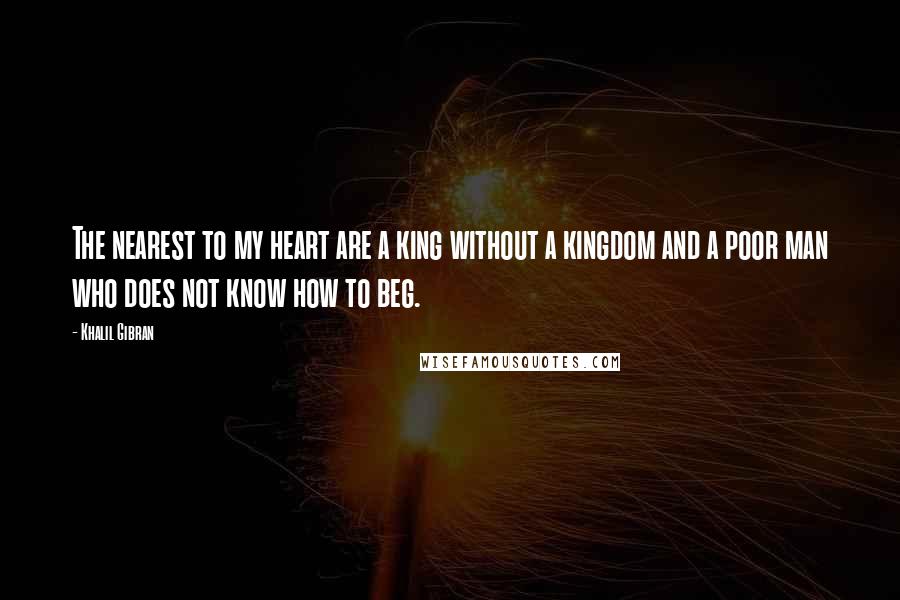 Khalil Gibran Quotes: The nearest to my heart are a king without a kingdom and a poor man who does not know how to beg.
