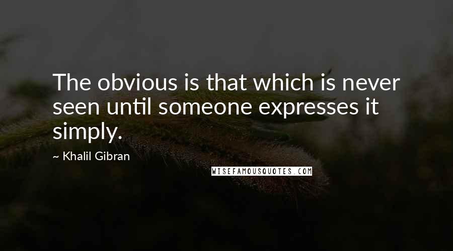 Khalil Gibran Quotes: The obvious is that which is never seen until someone expresses it simply.