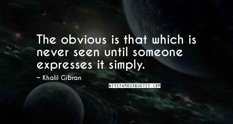 Khalil Gibran Quotes: The obvious is that which is never seen until someone expresses it simply.