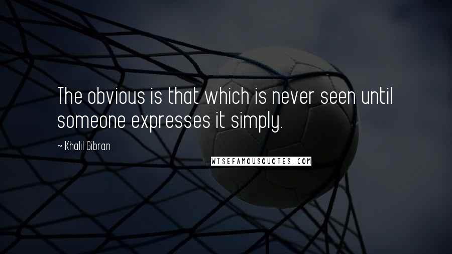 Khalil Gibran Quotes: The obvious is that which is never seen until someone expresses it simply.