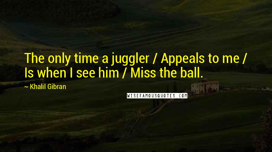 Khalil Gibran Quotes: The only time a juggler / Appeals to me / Is when I see him / Miss the ball.