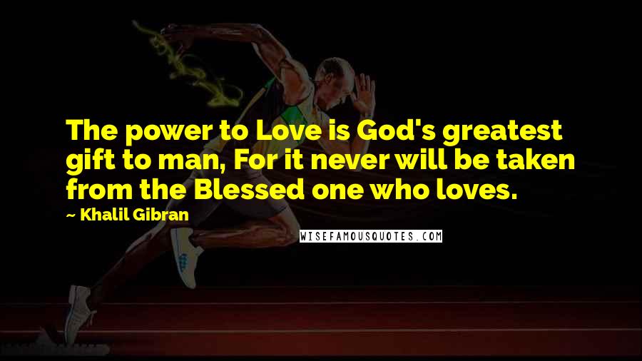 Khalil Gibran Quotes: The power to Love is God's greatest gift to man, For it never will be taken from the Blessed one who loves.