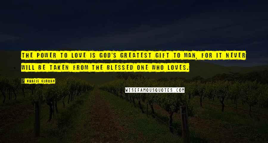 Khalil Gibran Quotes: The power to Love is God's greatest gift to man, For it never will be taken from the Blessed one who loves.