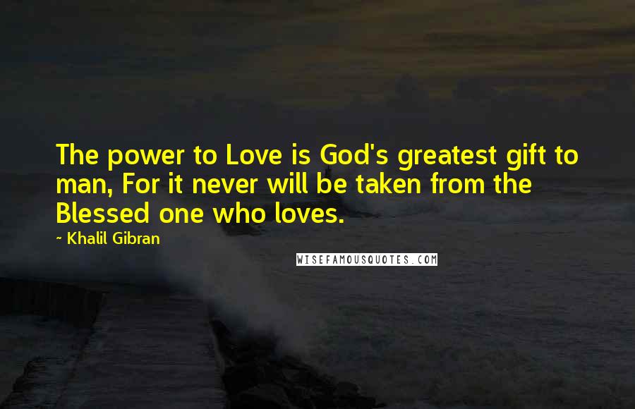 Khalil Gibran Quotes: The power to Love is God's greatest gift to man, For it never will be taken from the Blessed one who loves.