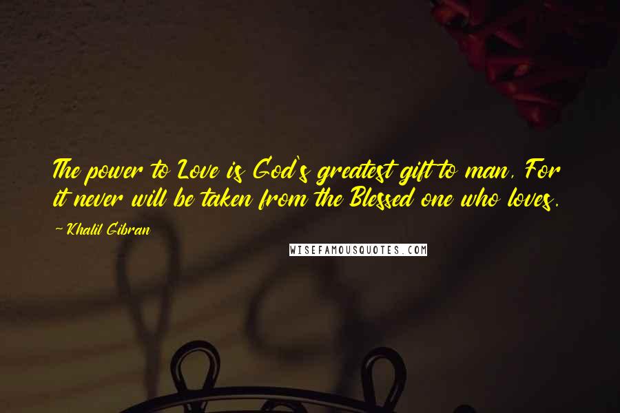 Khalil Gibran Quotes: The power to Love is God's greatest gift to man, For it never will be taken from the Blessed one who loves.