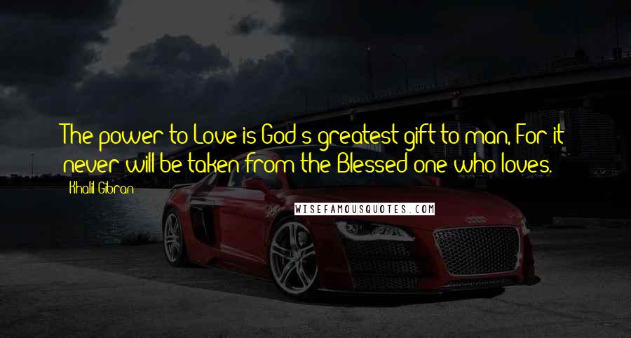 Khalil Gibran Quotes: The power to Love is God's greatest gift to man, For it never will be taken from the Blessed one who loves.