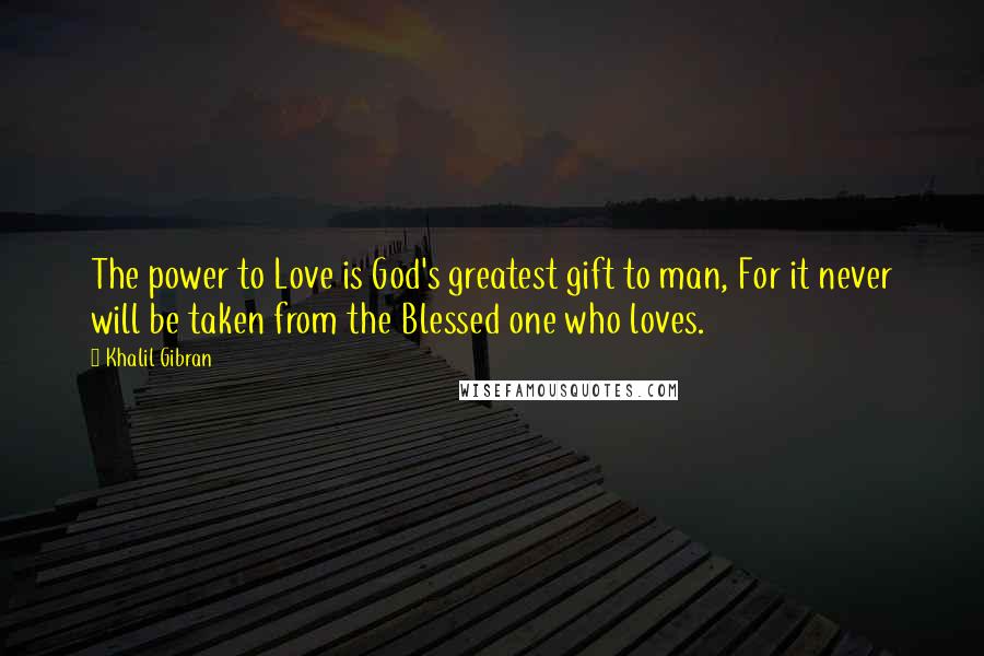 Khalil Gibran Quotes: The power to Love is God's greatest gift to man, For it never will be taken from the Blessed one who loves.