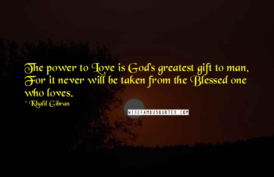 Khalil Gibran Quotes: The power to Love is God's greatest gift to man, For it never will be taken from the Blessed one who loves.